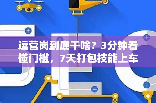 运营岗到底干啥？3分钟看懂门槛，7天打包技能上车！