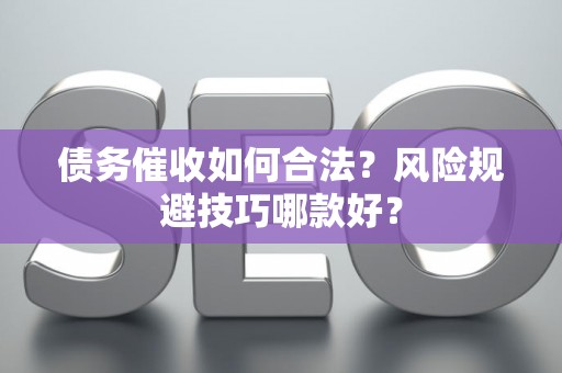 债务催收如何合法？风险规避技巧哪款好？