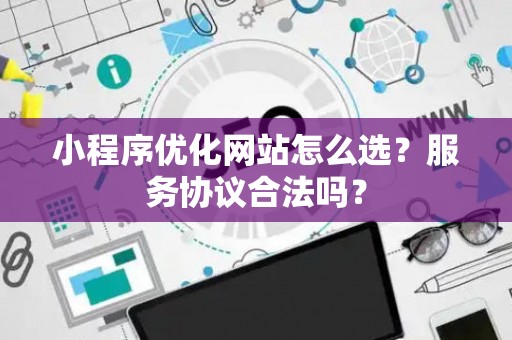 小程序优化网站怎么选？服务协议合法吗？