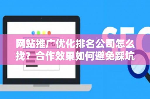 网站推广优化排名公司怎么找？合作效果如何避免踩坑？