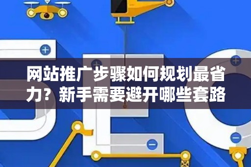 网站推广步骤如何规划最省力？新手需要避开哪些套路？